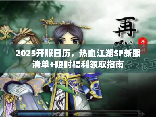 2025开服日历,热血江湖SF新服清单+限时福利领取指南 2025开服日历,热血江湖SF新服清单+限时福利领取指南