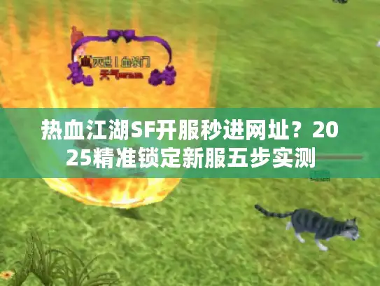 热血江湖SF开服秒进网址?2025精准锁定新服五步实测 热血江湖SF开服秒进网址?2025精准锁定新服五步实测