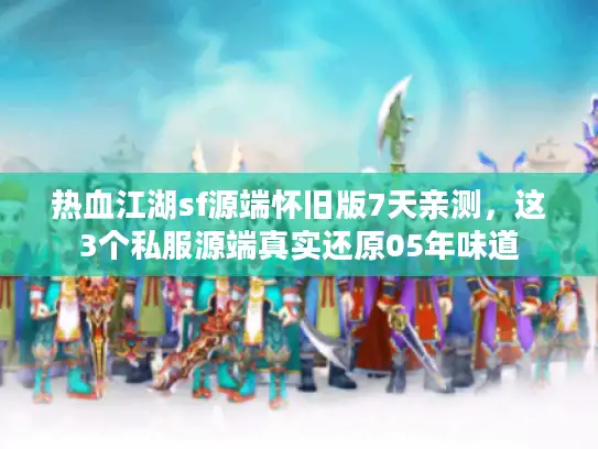 热血江湖sf源端怀旧版7天亲测,这3个私服源端真实还原05年味道 热血江湖sf源端怀旧版7天亲测,这3个私服源端真实还原05年味道
