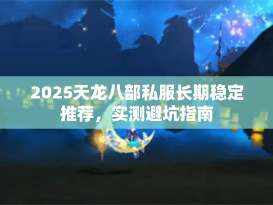 2025天龙八部私服长期稳定推荐,实测避坑指南 2025天龙八部私服长期稳定推荐,实测避坑指南
