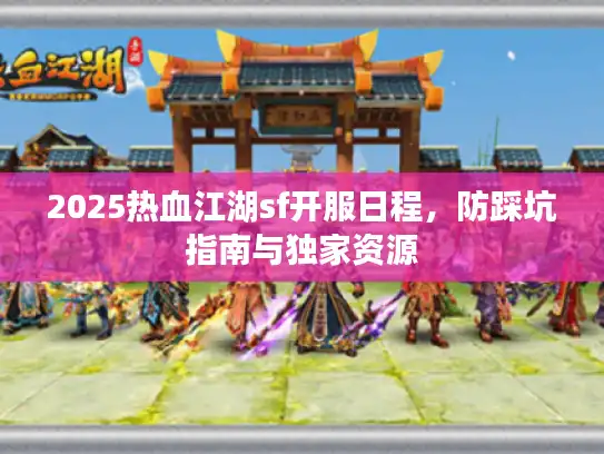 2025热血江湖sf开服日程，防踩坑指南与独家资源