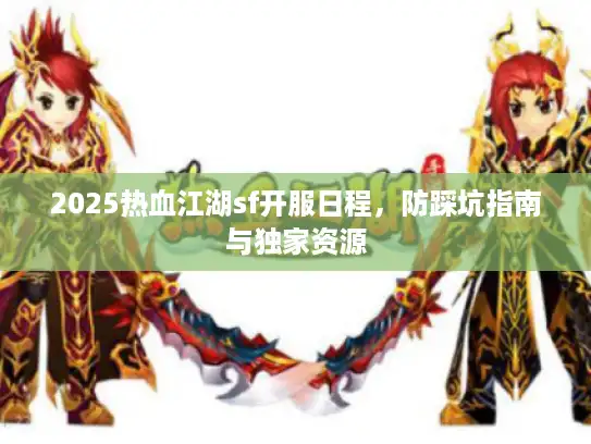 2025热血江湖sf开服日程，防踩坑指南与独家资源