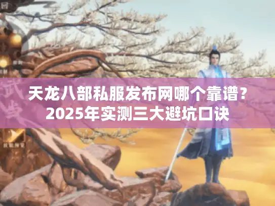 天龙八部私服发布网哪个靠谱？2025年实测三大避坑口诀