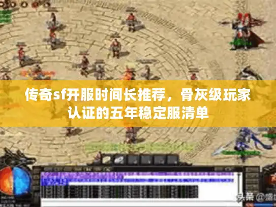 传奇sf开服时间长推荐，骨灰级玩家认证的五年稳定服清单