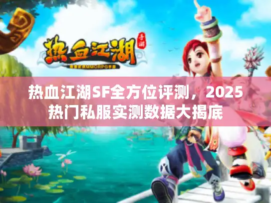 热血江湖SF全方位评测,2025热门私服实测数据大揭底 热血江湖SF全方位评测,2025热门私服实测数据大揭底