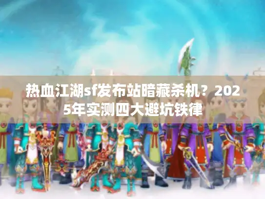 热血江湖sf发布站暗藏杀机？2025年实测四大避坑铁律