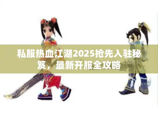 私服热血江湖2025抢先入驻秘笈，最新开服全攻略