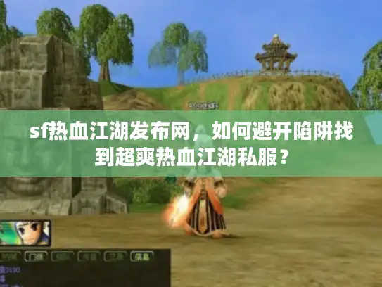 sf热血江湖发布网,如何避开陷阱找到超爽热血江湖私服? sf热血江湖发布网,如何避开陷阱找到超爽热血江湖私服?