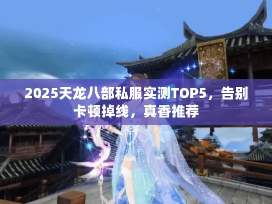 2025天龙八部私服实测TOP5，告别卡顿掉线，真香推荐