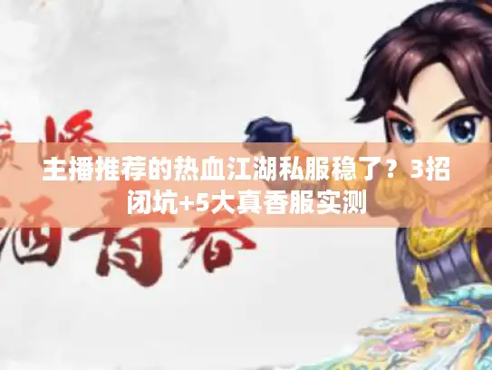 主播推荐的热血江湖私服稳了?3招闭坑+5大真香服实测 主播推荐的热血江湖私服稳了?3招闭坑+5大真香服实测