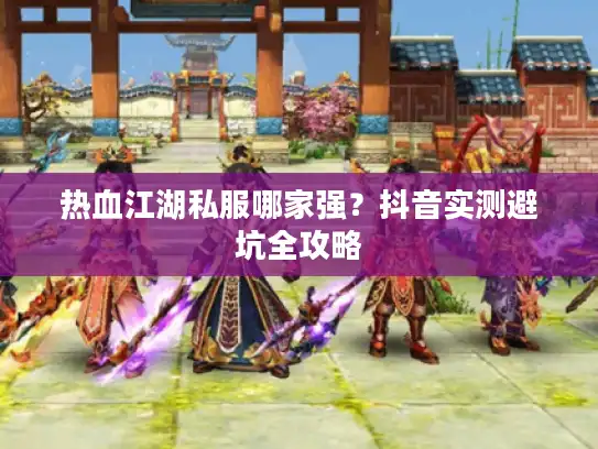 热血江湖私服哪家强?抖音实测避坑全攻略 热血江湖私服哪家强?抖音实测避坑全攻略