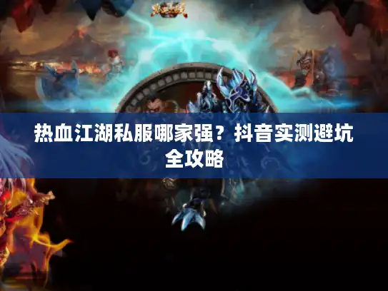 热血江湖私服哪家强?抖音实测避坑全攻略 热血江湖私服哪家强?抖音实测避坑全攻略
