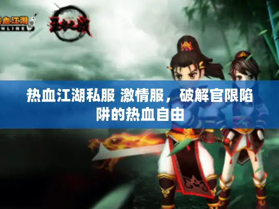 热血江湖私服 激情服,破解官限陷阱的热血自由 热血江湖私服 激情服,破解官限陷阱的热血自由