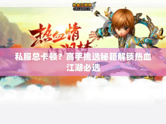 私服总卡顿？高手挑选秘籍解锁热血江湖必选