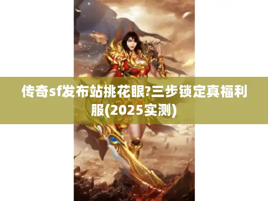 传奇sf发布站挑花眼?三步锁定真福利服(2025实测)