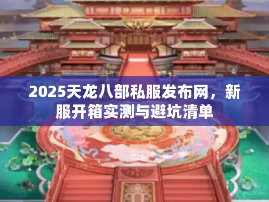2025天龙八部私服发布网，新服开箱实测与避坑清单