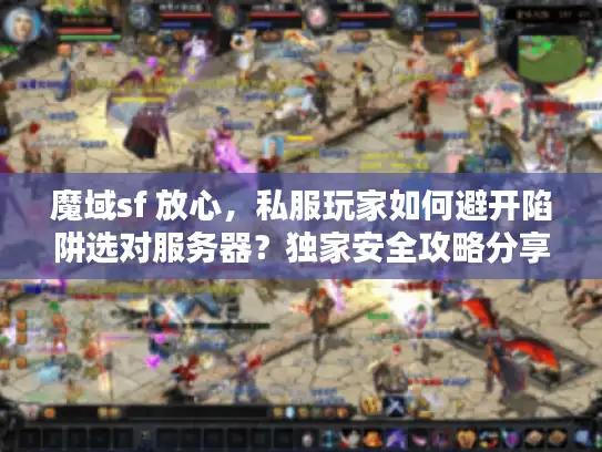 魔域sf 放心，私服玩家如何避开陷阱选对服务器？独家安全攻略分享