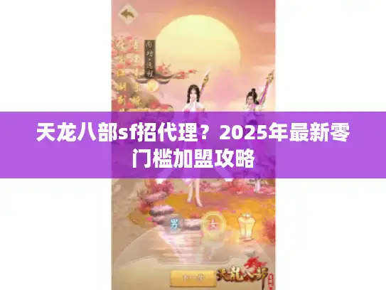 天龙八部sf招代理？2025年最新零门槛加盟攻略