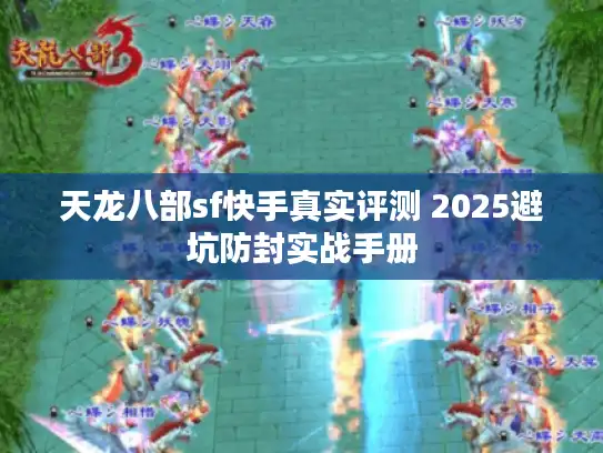 天龙八部sf快手真实评测 2025避坑防封实战手册 天龙八部sf快手真实评测 2025避坑防封实战手册