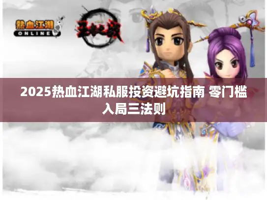 2025热血江湖私服投资避坑指南 零门槛入局三法则