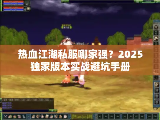 热血江湖私服哪家强?2025独家版本实战避坑手册 热血江湖私服哪家强?2025独家版本实战避坑手册