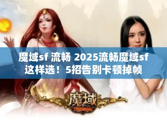 魔域sf 流畅 2025流畅魔域sf这样选!5招告别卡顿掉帧 魔域sf 流畅 2025流畅魔域sf这样选!5招告别卡顿掉帧