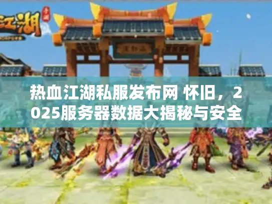 热血江湖私服发布网 怀旧，2025服务器数据大揭秘与安全玩法全攻略