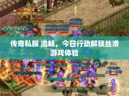 传奇私服 流畅，今日行动解锁丝滑游戏体验
