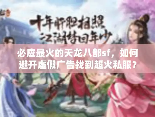 必应最火的天龙八部sf，如何避开虚假广告找到超火私服？
