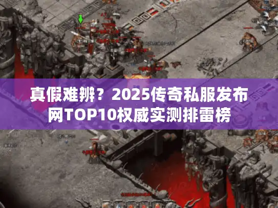 真假难辨？2025传奇私服发布网TOP10权威实测排雷榜