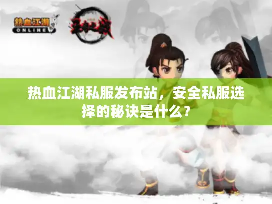 热血江湖私服发布站，安全私服选择的秘诀是什么？