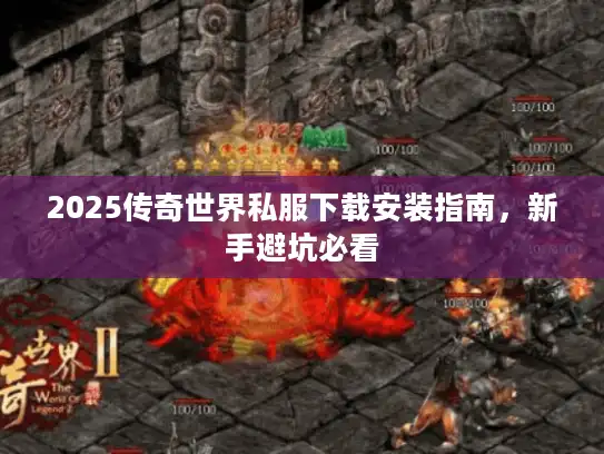 2025传奇世界私服下载安装指南，新手避坑必看