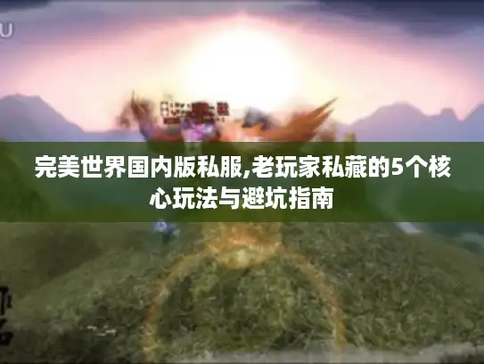 完美世界国内版私服,老玩家私藏的5个核心玩法与避坑指南