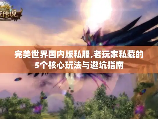 完美世界国内版私服,老玩家私藏的5个核心玩法与避坑指南