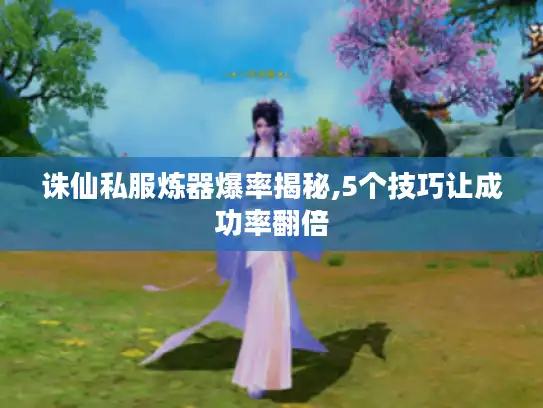 诛仙私服炼器爆率揭秘,5个技巧让成功率翻倍