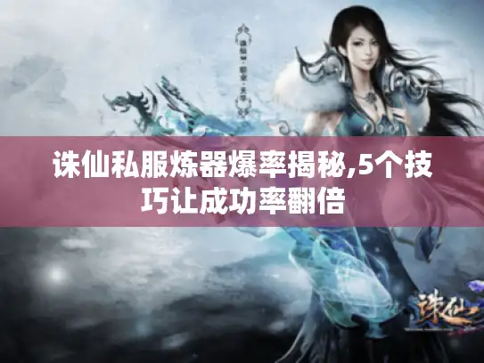 诛仙私服炼器爆率揭秘,5个技巧让成功率翻倍