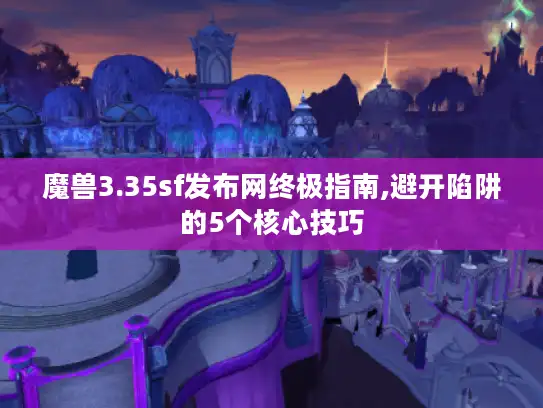 魔兽3.35sf发布网终极指南,避开陷阱的5个核心技巧