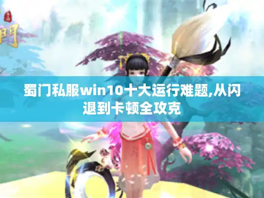 蜀门私服win10十大运行难题,从闪退到卡顿全攻克