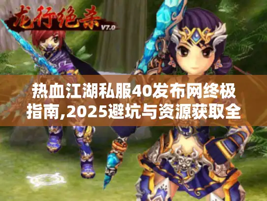 热血江湖私服40发布网终极指南,2025避坑与资源获取全解析