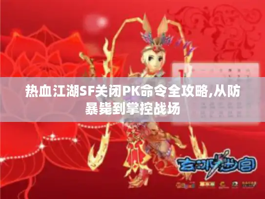 热血江湖SF关闭PK命令全攻略,从防暴毙到掌控战场