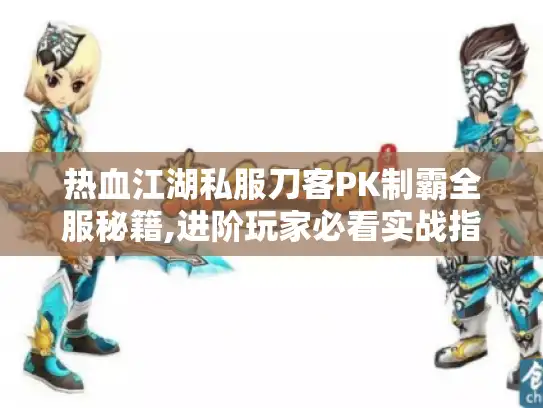 热血江湖私服刀客PK制霸全服秘籍,进阶玩家必看实战指南 热血江湖私服刀客PK制霸全服秘籍,进阶玩家必看实战指南