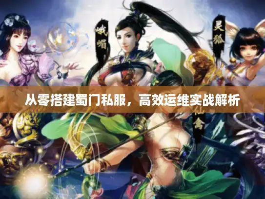 从零搭建蜀门私服,高效运维实战解析 从零搭建蜀门私服,高效运维实战解析