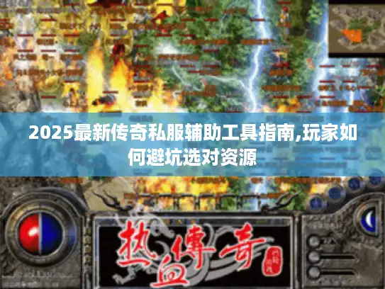 2025最新传奇私服辅助工具指南,玩家如何避坑选对资源