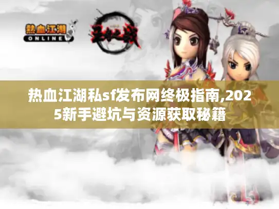 热血江湖私sf发布网终极指南,2025新手避坑与资源获取秘籍