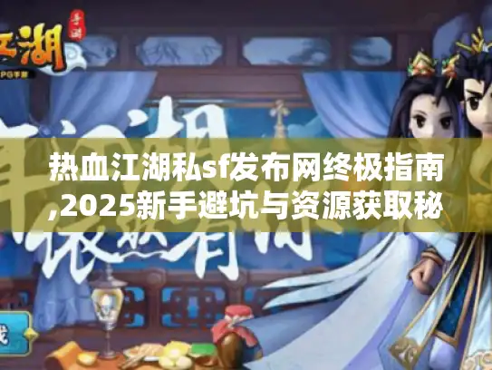 热血江湖私sf发布网终极指南,2025新手避坑与资源获取秘籍