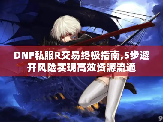DNF私服R交易终极指南,5步避开风险实现高效资源流通 DNF私服R交易终极指南,5步避开风险实现高效资源流通