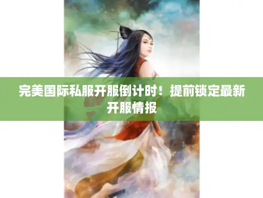 完美国际私服开服倒计时！提前锁定最新开服情报