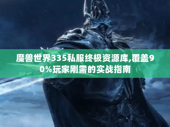 魔兽世界335私服终极资源库,覆盖90%玩家刚需的实战指南 魔兽世界335私服终极资源库,覆盖90%玩家刚需的实战指南