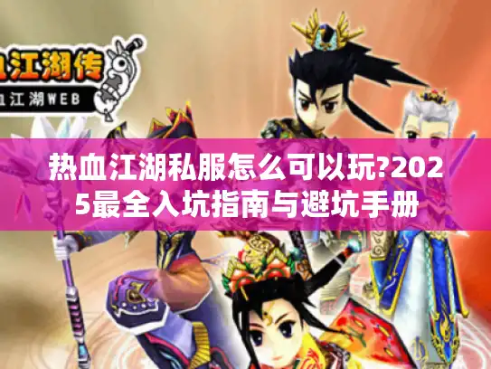 热血江湖私服怎么可以玩?2025最全入坑指南与避坑手册