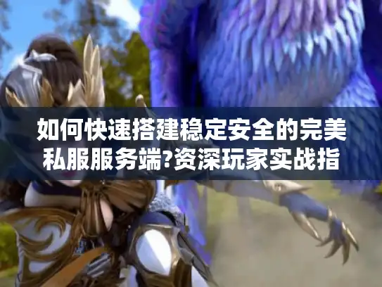 如何快速搭建稳定安全的完美私服服务端?资深玩家实战指南 如何快速搭建稳定安全的完美私服服务端?资深玩家实战指南